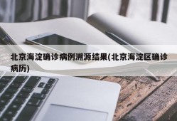 北京海淀确诊病例溯源结果(北京海淀区确诊病历)