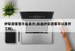 伊犁游客暂不能离开(新疆伊犁游客可以离开了吗)