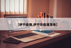 【伊宁疫情,伊宁市疫情发布】