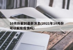 10月份解封最新消息(2021年10月份可以解除疫情吗)