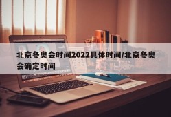 北京冬奥会时间2022具体时间/北京冬奥会确定时间