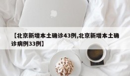 【北京新增本土确诊43例,北京新增本土确诊病例33例】