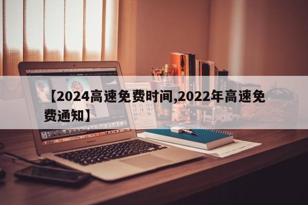 【2024高速免费时间,2022年高速免费通知】