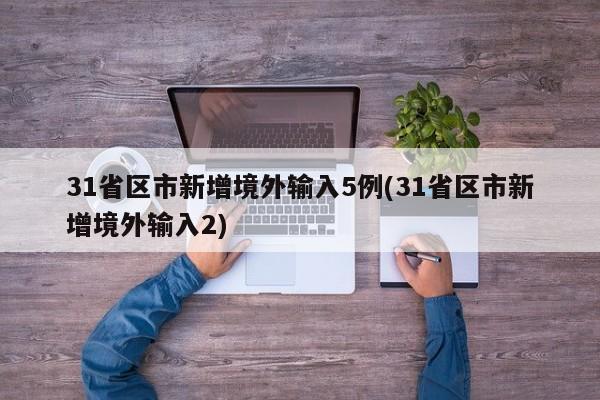 31省区市新增境外输入5例(31省区市新增境外输入2)