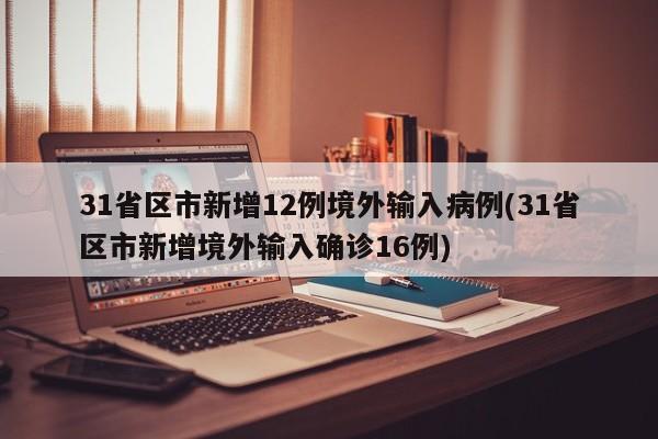 31省区市新增12例境外输入病例(31省区市新增境外输入确诊16例)