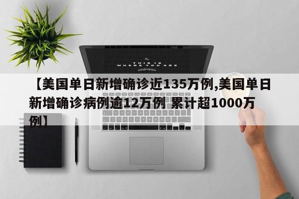 【美国单日新增确诊近135万例,美国单日新增确诊病例逾12万例 累计超1000万例】