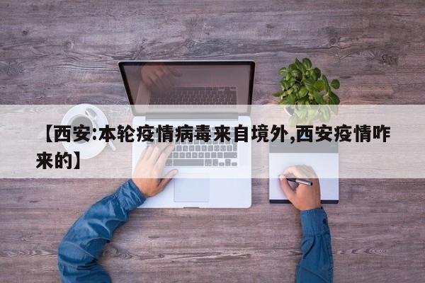 【西安:本轮疫情病毒来自境外,西安疫情咋来的】