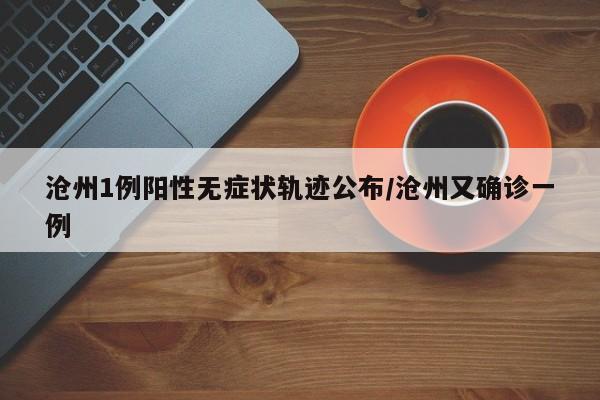 沧州1例阳性无症状轨迹公布/沧州又确诊一例