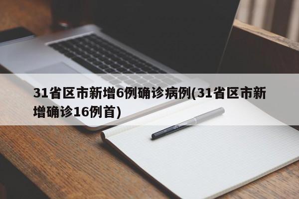 31省区市新增6例确诊病例(31省区市新增确诊16例首)