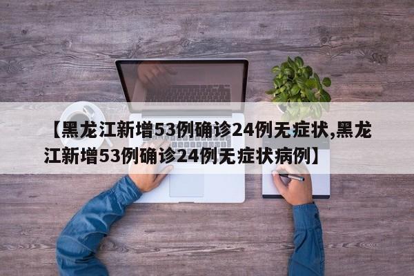 【黑龙江新增53例确诊24例无症状,黑龙江新增53例确诊24例无症状病例】