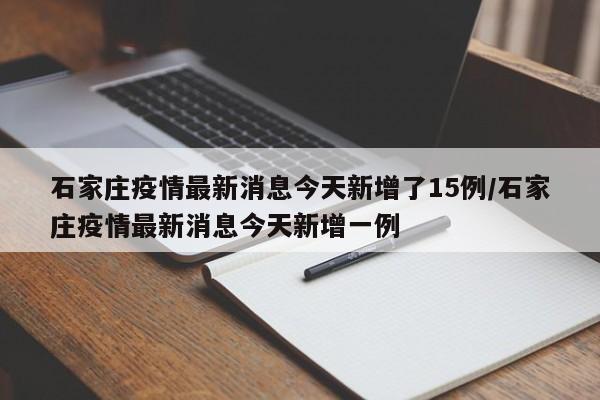石家庄疫情最新消息今天新增了15例/石家庄疫情最新消息今天新增一例