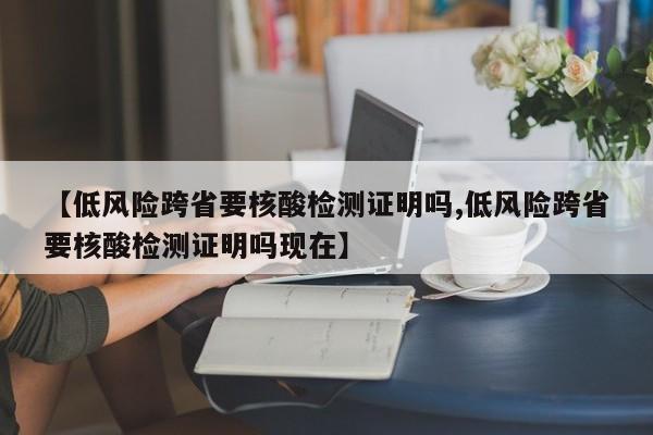【低风险跨省要核酸检测证明吗,低风险跨省要核酸检测证明吗现在】