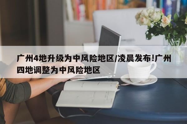 广州4地升级为中风险地区/凌晨发布!广州四地调整为中风险地区