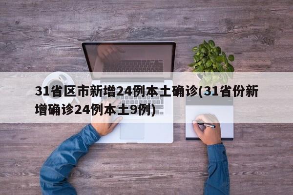 31省区市新增24例本土确诊(31省份新增确诊24例本土9例)