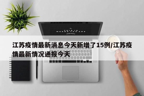 江苏疫情最新消息今天新增了15例/江苏疫情最新情况通报今天