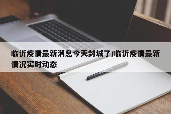 临沂疫情最新消息今天封城了/临沂疫情最新情况实时动态