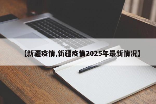 【新疆疫情,新疆疫情2025年最新情况】