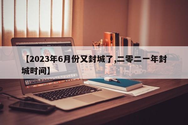 【2023年6月份又封城了,二零二一年封城时间】