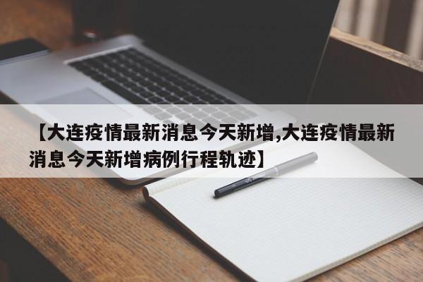【大连疫情最新消息今天新增,大连疫情最新消息今天新增病例行程轨迹】