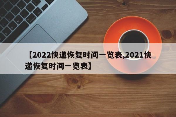 【2022快递恢复时间一览表,2021快递恢复时间一览表】