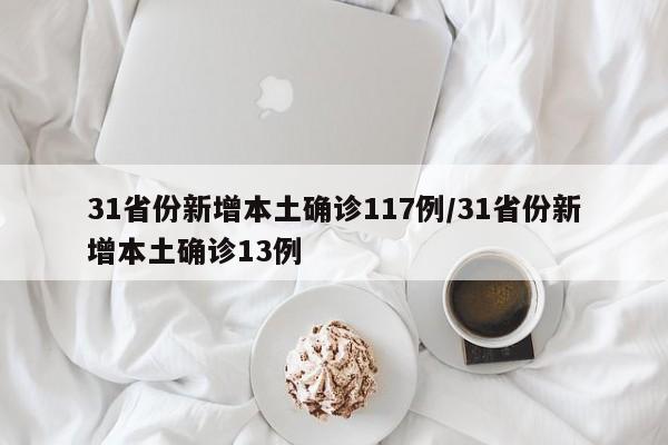 31省份新增本土确诊117例/31省份新增本土确诊13例