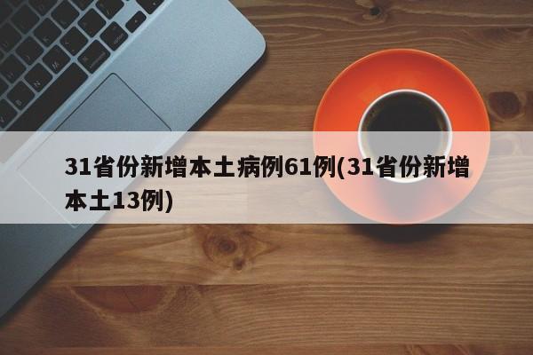 31省份新增本土病例61例(31省份新增本土13例)