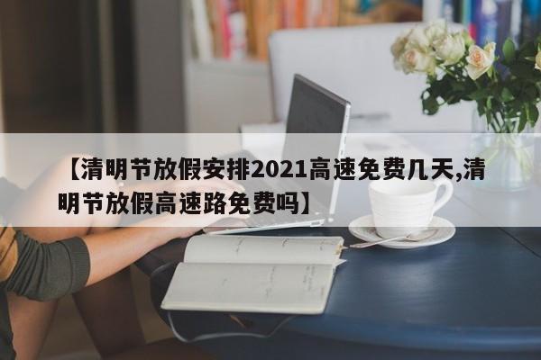【清明节放假安排2021高速免费几天,清明节放假高速路免费吗】