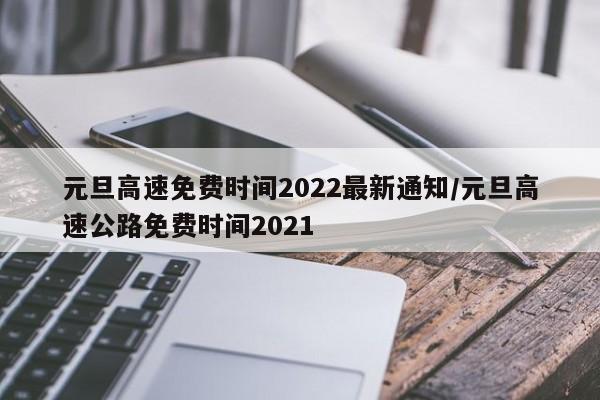 元旦高速免费时间2022最新通知/元旦高速公路免费时间2021