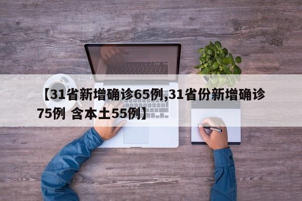 【31省新增确诊65例,31省份新增确诊75例 含本土55例】
