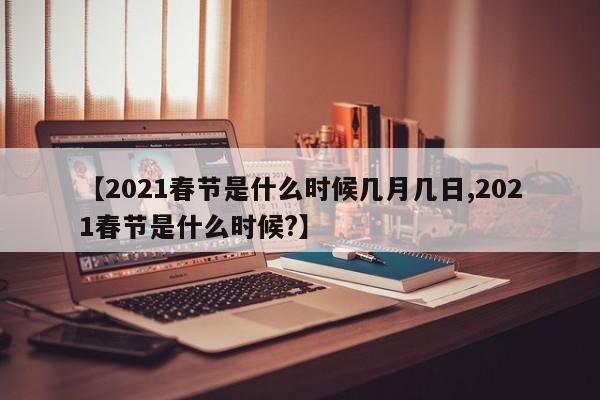 【2021春节是什么时候几月几日,2021春节是什么时候?】