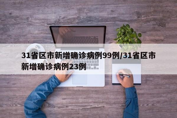 31省区市新增确诊病例99例/31省区市新增确诊病例23例