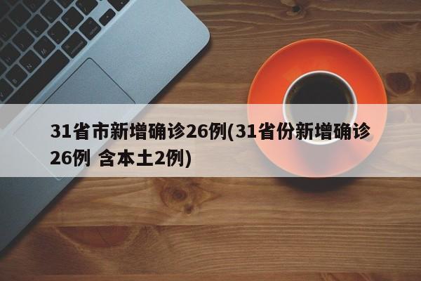 31省市新增确诊26例(31省份新增确诊26例 含本土2例)