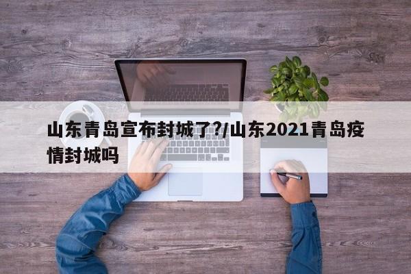 山东青岛宣布封城了?/山东2021青岛疫情封城吗