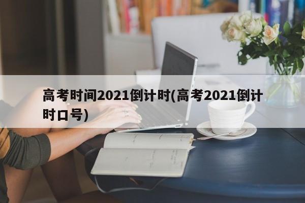 高考时间2021倒计时(高考2021倒计时口号)