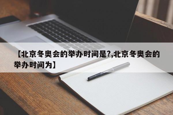 【北京冬奥会的举办时间是?,北京冬奥会的举办时间为】