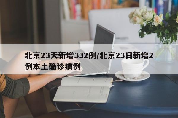 北京23天新增332例/北京23日新增2例本土确诊病例