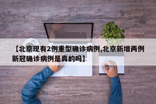 【北京现有2例重型确诊病例,北京新增两例新冠确诊病例是真的吗】