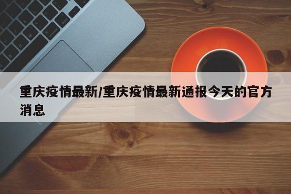 重庆疫情最新/重庆疫情最新通报今天的官方消息