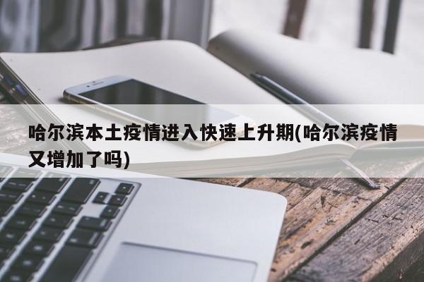 哈尔滨本土疫情进入快速上升期(哈尔滨疫情又增加了吗)