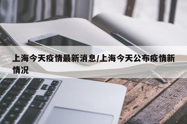 上海今天疫情最新消息/上海今天公布疫情新情况