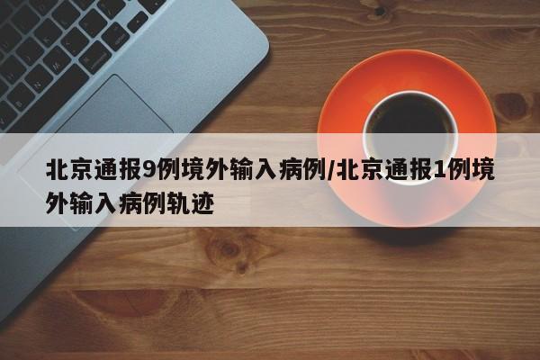 北京通报9例境外输入病例/北京通报1例境外输入病例轨迹