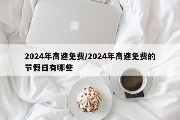 2024年高速免费/2024年高速免费的节假日有哪些