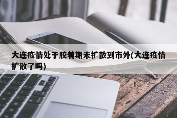 大连疫情处于胶着期未扩散到市外(大连疫情扩散了吗)
