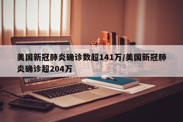 美国新冠肺炎确诊数超141万/美国新冠肺炎确诊超204万