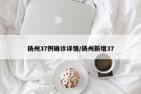 扬州37例确诊详情/扬州新增37
