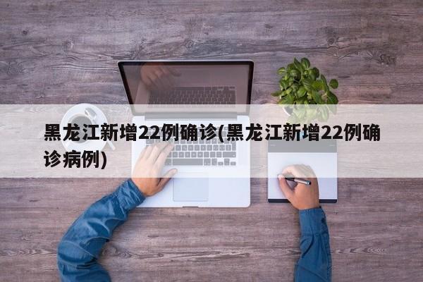 黑龙江新增22例确诊(黑龙江新增22例确诊病例)