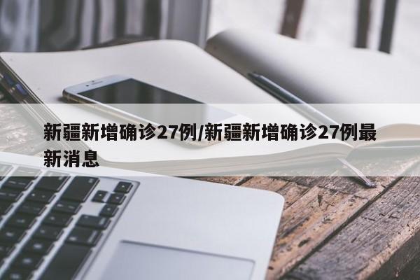 新疆新增确诊27例/新疆新增确诊27例最新消息