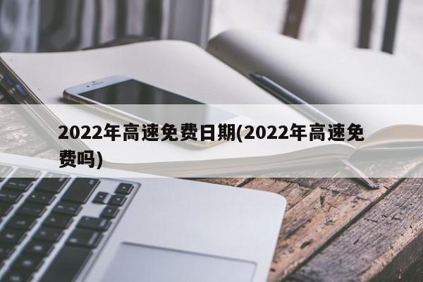 2022年高速免费日期(2022年高速免费吗)