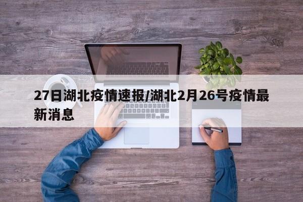 27日湖北疫情速报/湖北2月26号疫情最新消息