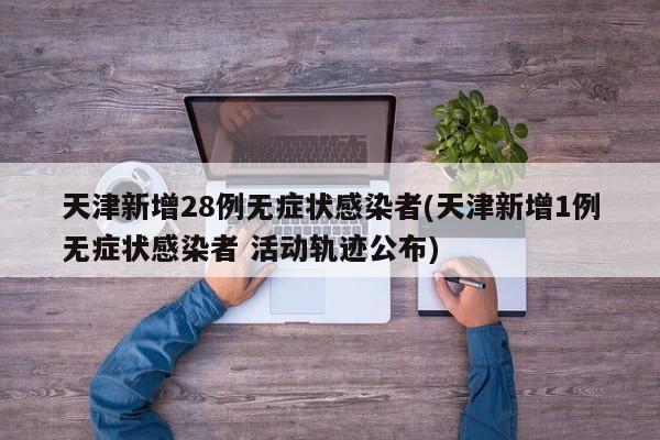 天津新增28例无症状感染者(天津新增1例无症状感染者 活动轨迹公布)
